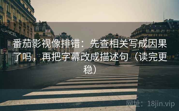 番茄影视像排错：先查相关写成因果了吗，再把字幕改成描述句（读完更稳）