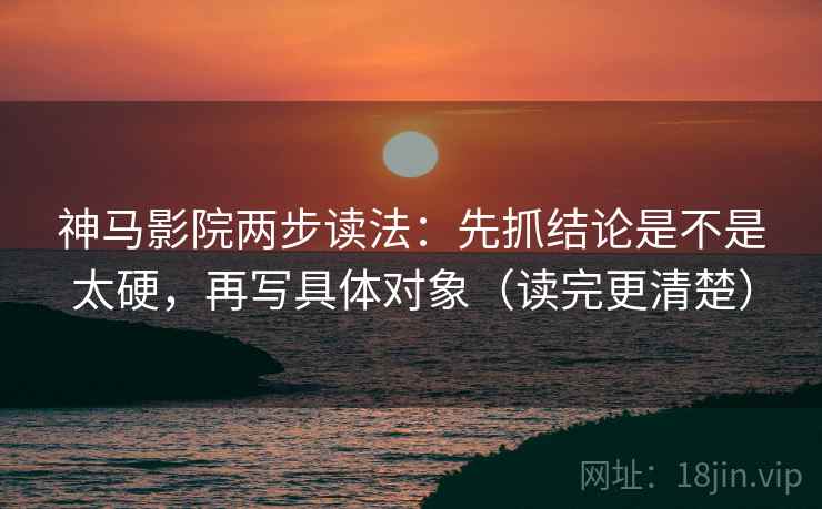 神马影院两步读法：先抓结论是不是太硬，再写具体对象（读完更清楚）