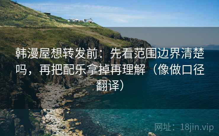 韩漫屋想转发前：先看范围边界清楚吗，再把配乐拿掉再理解（像做口径翻译）