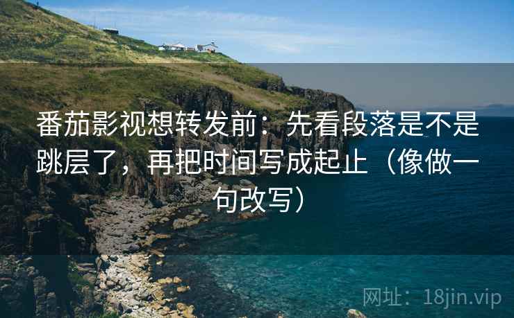番茄影视想转发前：先看段落是不是跳层了，再把时间写成起止（像做一句改写）
