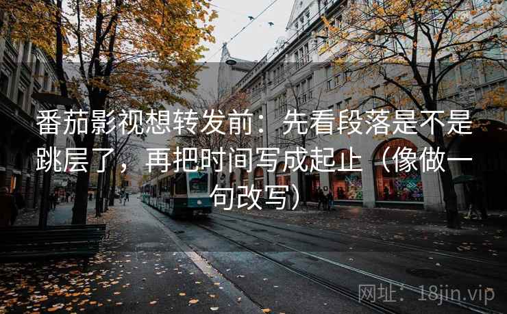 番茄影视想转发前：先看段落是不是跳层了，再把时间写成起止（像做一句改写）