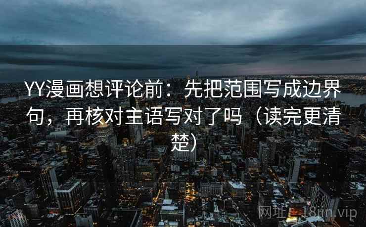 YY漫画想评论前：先把范围写成边界句，再核对主语写对了吗（读完更清楚）