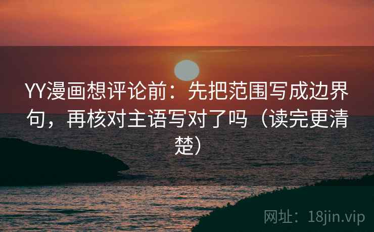 YY漫画想评论前：先把范围写成边界句，再核对主语写对了吗（读完更清楚）