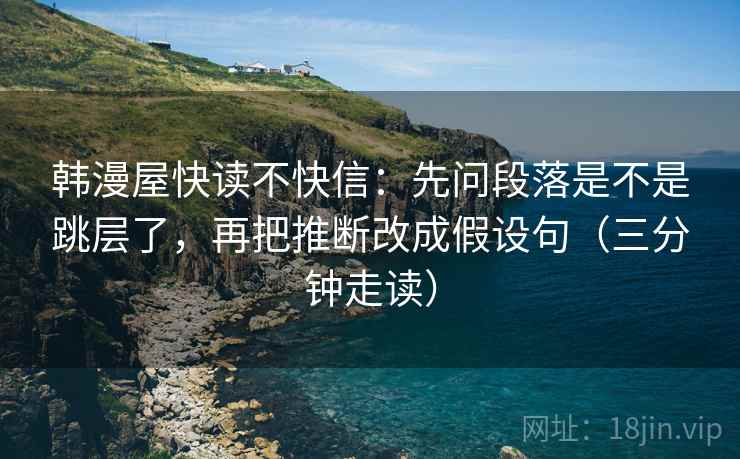 韩漫屋快读不快信：先问段落是不是跳层了，再把推断改成假设句（三分钟走读）