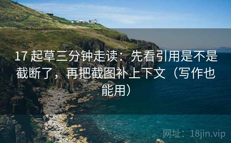 17 起草三分钟走读：先看引用是不是截断了，再把截图补上下文（写作也能用）