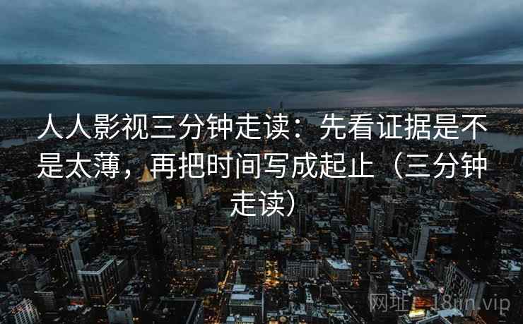 人人影视三分钟走读：先看证据是不是太薄，再把时间写成起止（三分钟走读）