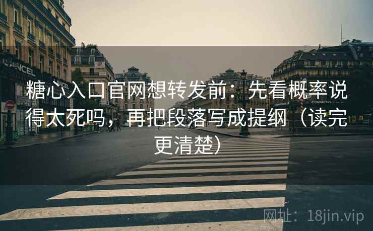糖心入口官网想转发前：先看概率说得太死吗，再把段落写成提纲（读完更清楚）