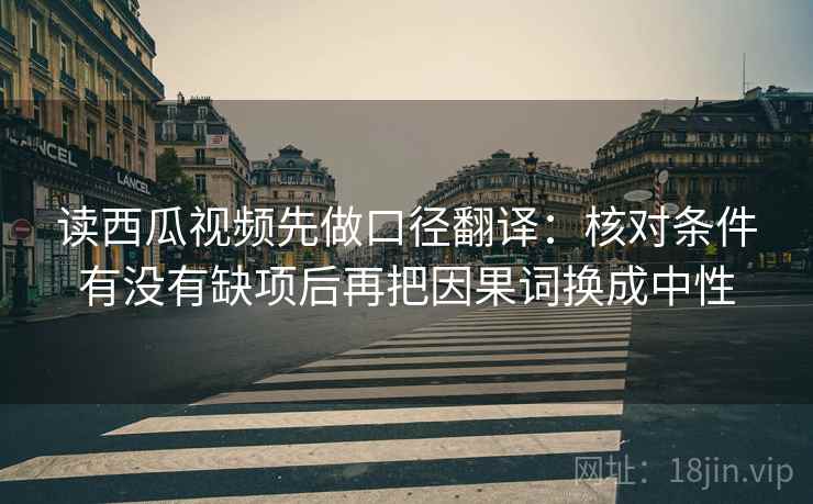 读西瓜视频先做口径翻译：核对条件有没有缺项后再把因果词换成中性