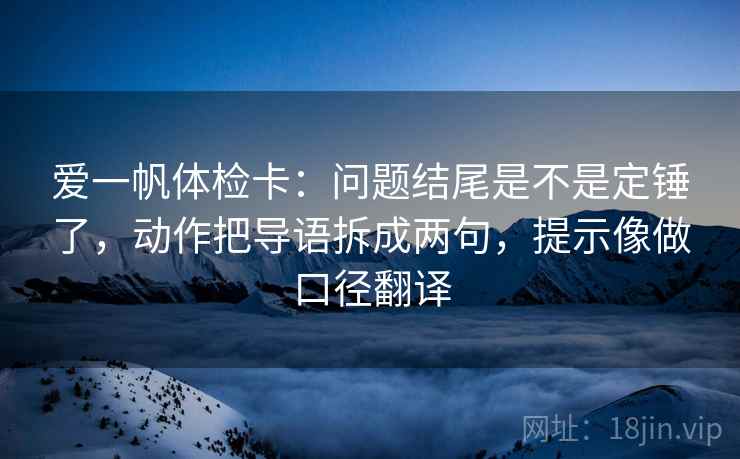 爱一帆体检卡：问题结尾是不是定锤了，动作把导语拆成两句，提示像做口径翻译