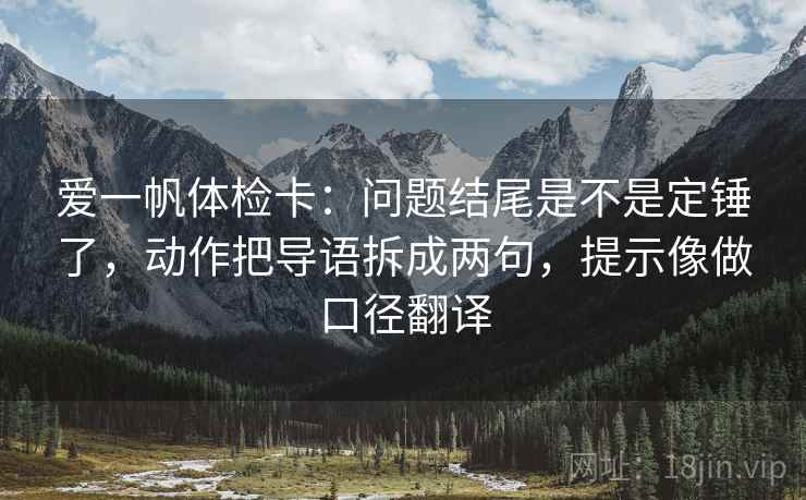 爱一帆体检卡：问题结尾是不是定锤了，动作把导语拆成两句，提示像做口径翻译