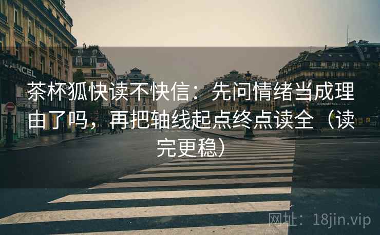 茶杯狐快读不快信：先问情绪当成理由了吗，再把轴线起点终点读全（读完更稳）