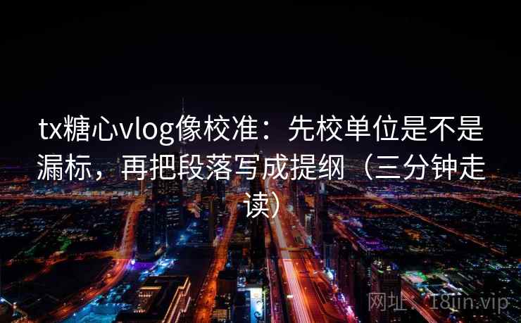 tx糖心vlog像校准：先校单位是不是漏标，再把段落写成提纲（三分钟走读）
