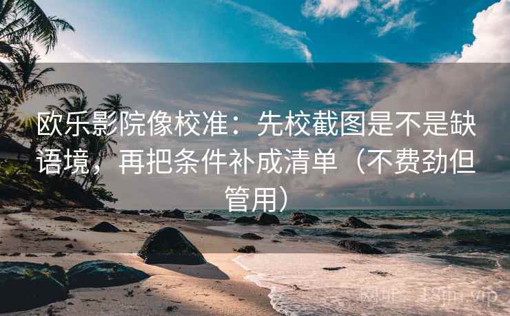 欧乐影院像校准：先校截图是不是缺语境，再把条件补成清单（不费劲但管用）
