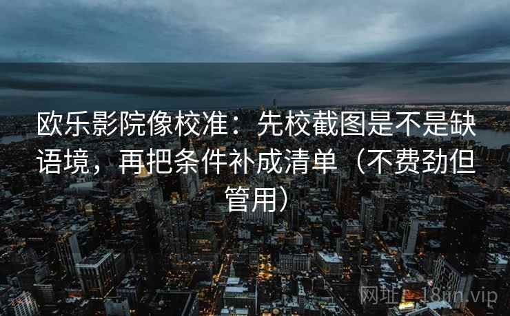 欧乐影院像校准：先校截图是不是缺语境，再把条件补成清单（不费劲但管用）