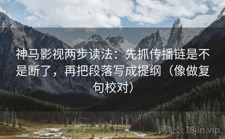 神马影视两步读法：先抓传播链是不是断了，再把段落写成提纲（像做复句校对）