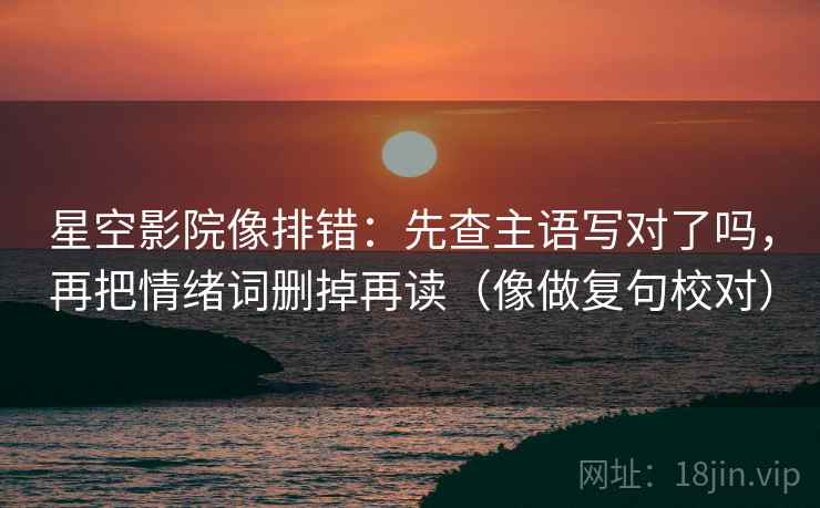 星空影院像排错：先查主语写对了吗，再把情绪词删掉再读（像做复句校对）