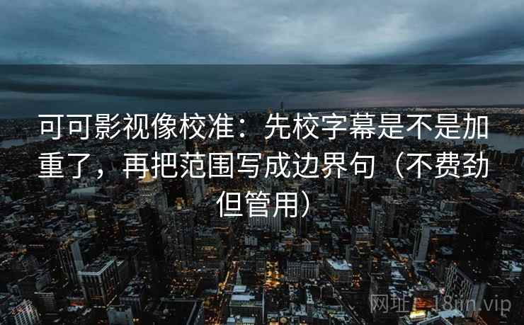 可可影视像校准：先校字幕是不是加重了，再把范围写成边界句（不费劲但管用）