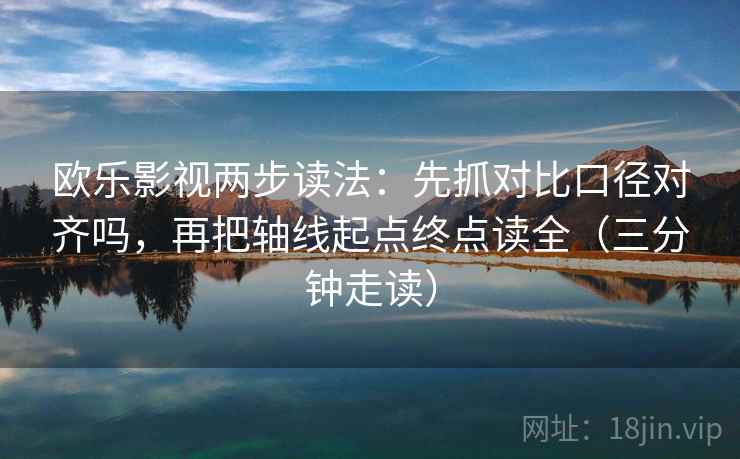 欧乐影视两步读法：先抓对比口径对齐吗，再把轴线起点终点读全（三分钟走读）