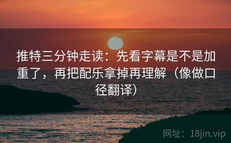推特三分钟走读：先看字幕是不是加重了，再把配乐拿掉再理解（像做口径翻译）