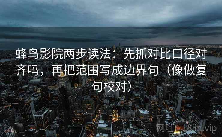 蜂鸟影院两步读法：先抓对比口径对齐吗，再把范围写成边界句（像做复句校对）