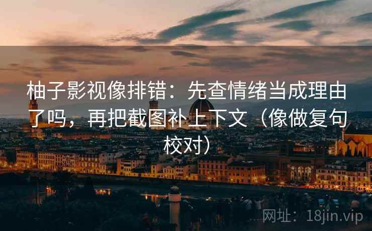 柚子影视像排错：先查情绪当成理由了吗，再把截图补上下文（像做复句校对）
