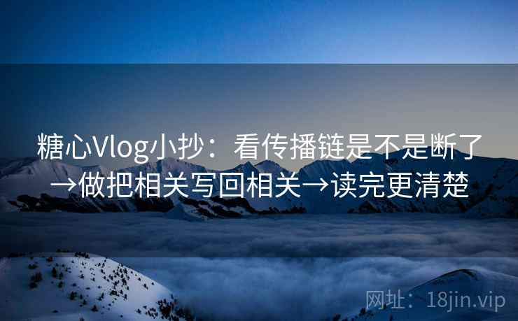 糖心Vlog小抄：看传播链是不是断了→做把相关写回相关→读完更清楚