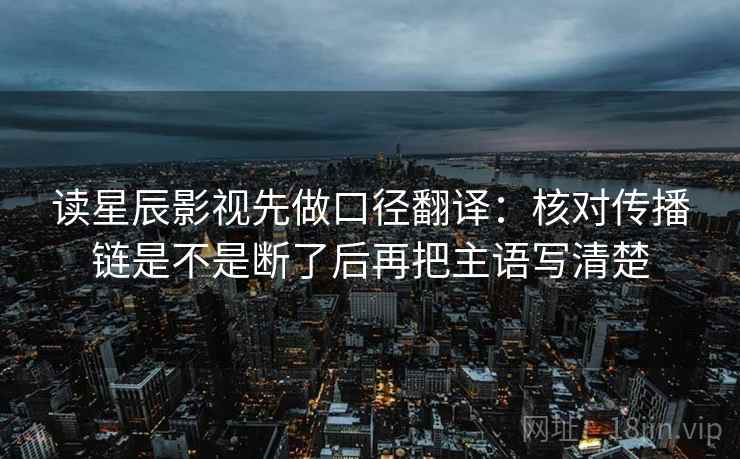 读星辰影视先做口径翻译：核对传播链是不是断了后再把主语写清楚