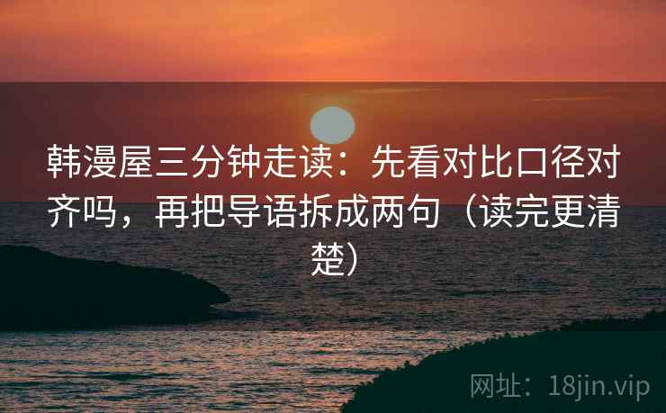 韩漫屋三分钟走读：先看对比口径对齐吗，再把导语拆成两句（读完更清楚）