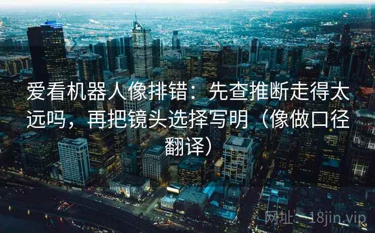 爱看机器人像排错：先查推断走得太远吗，再把镜头选择写明（像做口径翻译）
