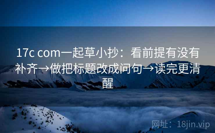 17c com一起草小抄：看前提有没有补齐→做把标题改成问句→读完更清醒