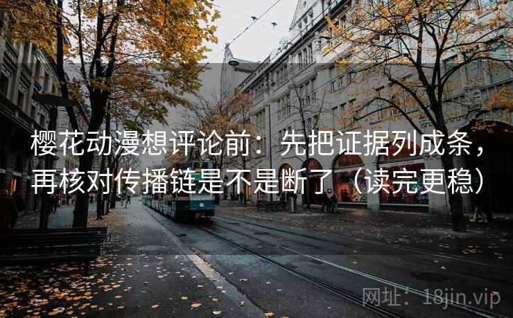 樱花动漫想评论前：先把证据列成条，再核对传播链是不是断了（读完更稳）