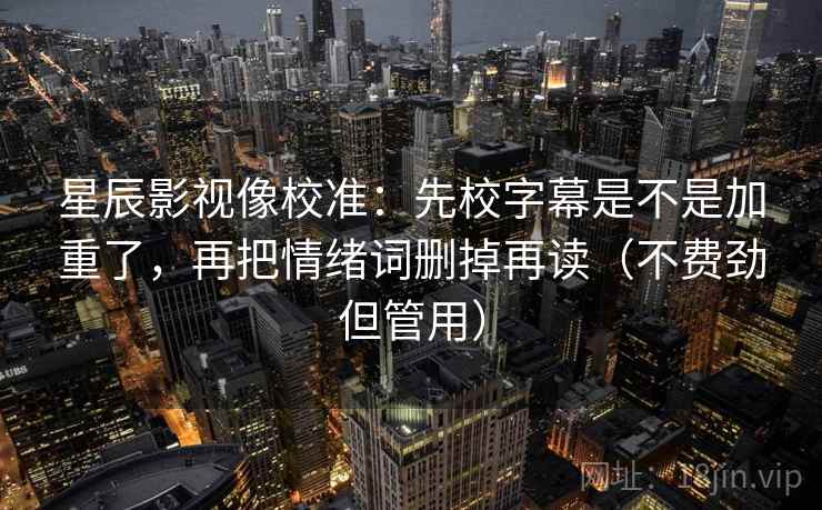 星辰影视像校准：先校字幕是不是加重了，再把情绪词删掉再读（不费劲但管用）