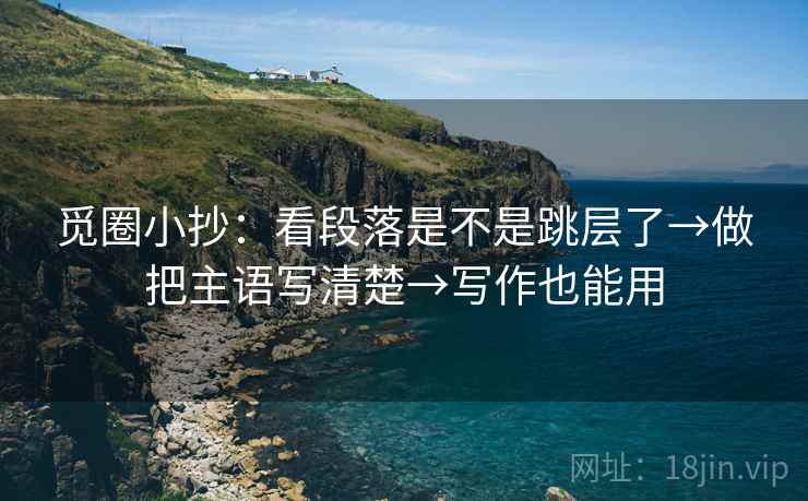 觅圈小抄：看段落是不是跳层了→做把主语写清楚→写作也能用