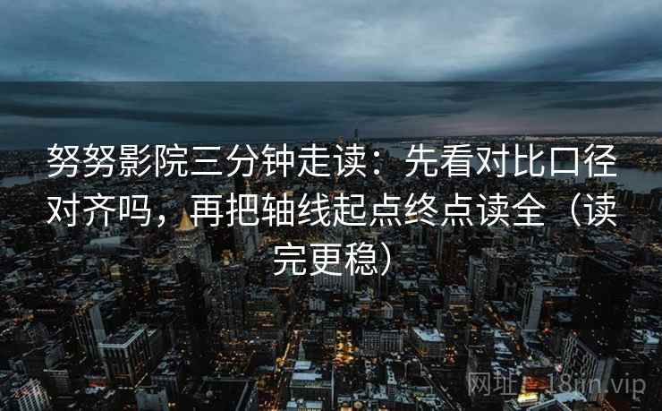 努努影院三分钟走读：先看对比口径对齐吗，再把轴线起点终点读全（读完更稳）