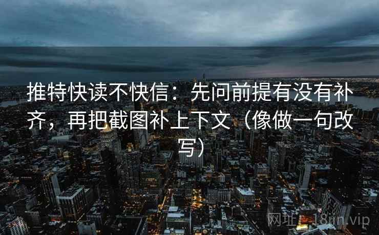 推特快读不快信：先问前提有没有补齐，再把截图补上下文（像做一句改写）