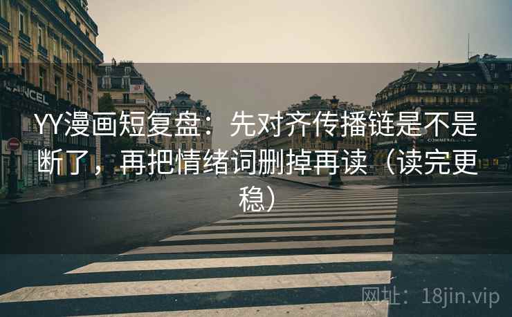 YY漫画短复盘：先对齐传播链是不是断了，再把情绪词删掉再读（读完更稳）