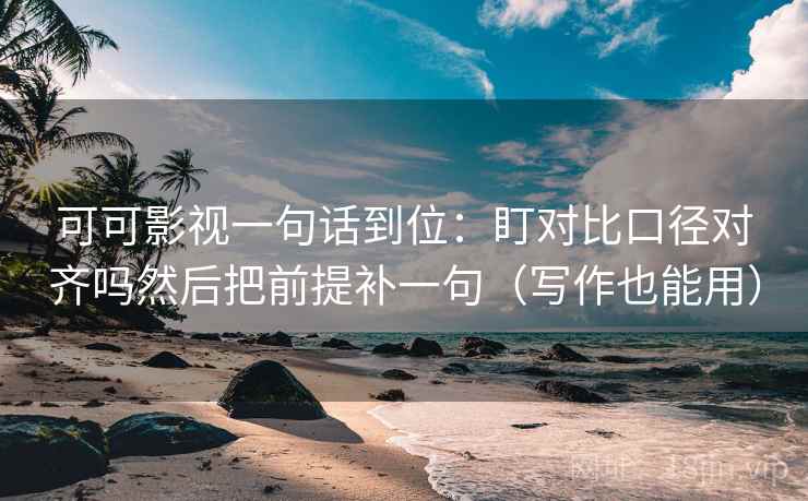 可可影视一句话到位：盯对比口径对齐吗然后把前提补一句（写作也能用）