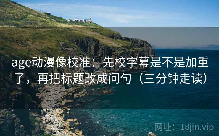 age动漫像校准：先校字幕是不是加重了，再把标题改成问句（三分钟走读）