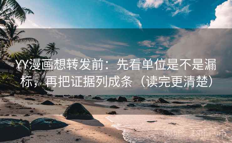 YY漫画想转发前：先看单位是不是漏标，再把证据列成条（读完更清楚）