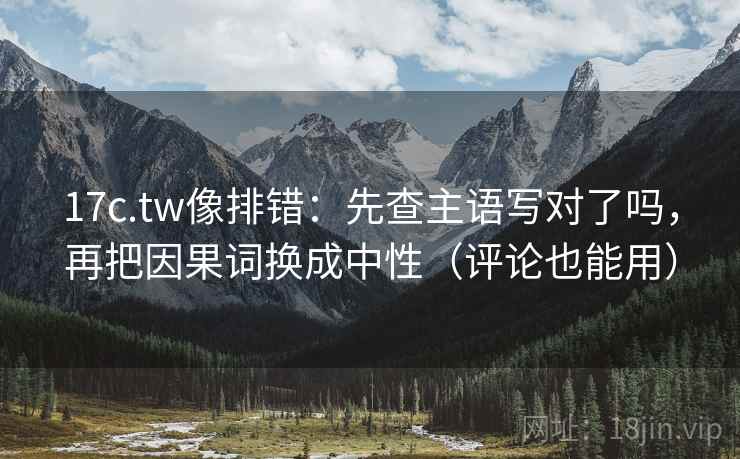 17c.tw像排错：先查主语写对了吗，再把因果词换成中性（评论也能用）