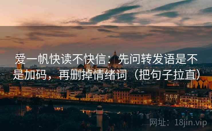 爱一帆快读不快信：先问转发语是不是加码，再删掉情绪词（把句子拉直）