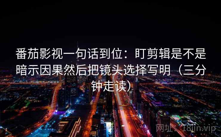 番茄影视一句话到位：盯剪辑是不是暗示因果然后把镜头选择写明（三分钟走读）