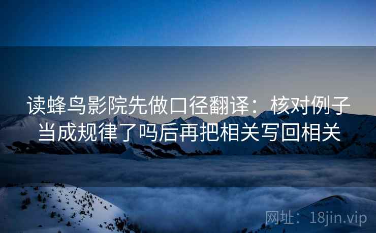 读蜂鸟影院先做口径翻译：核对例子当成规律了吗后再把相关写回相关