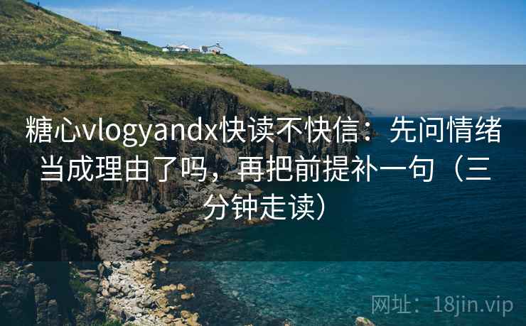 糖心vlogyandx快读不快信：先问情绪当成理由了吗，再把前提补一句（三分钟走读）