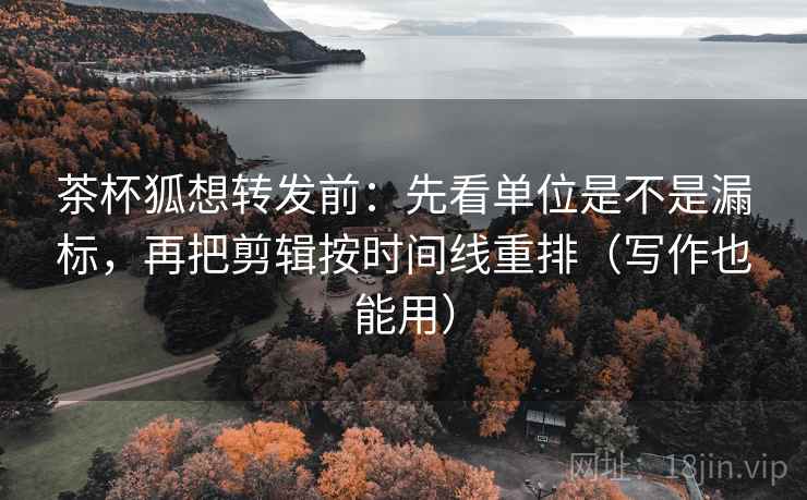 茶杯狐想转发前：先看单位是不是漏标，再把剪辑按时间线重排（写作也能用）