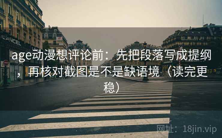 age动漫想评论前：先把段落写成提纲，再核对截图是不是缺语境（读完更稳）