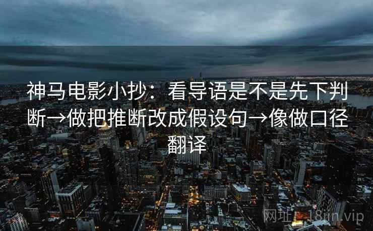 神马电影小抄：看导语是不是先下判断→做把推断改成假设句→像做口径翻译