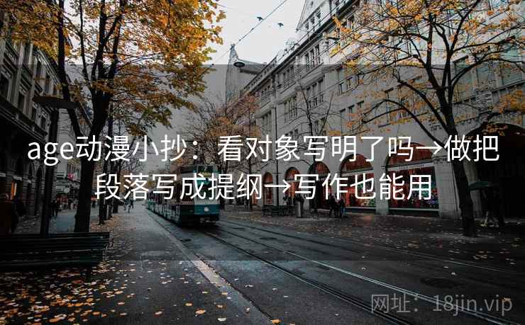age动漫小抄:看对象写明了吗→做把段落写成提纲→写作也能用 age动漫小抄:看对象写明了吗→做把段落写成提纲→写作也能用