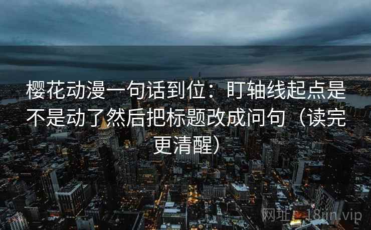 樱花动漫一句话到位:盯轴线起点是不是动了然后把标题改成问句(读完更清醒) 樱花动漫一句话到位:盯轴线起点是不是动了然后把标题改成问句(读完更清醒)