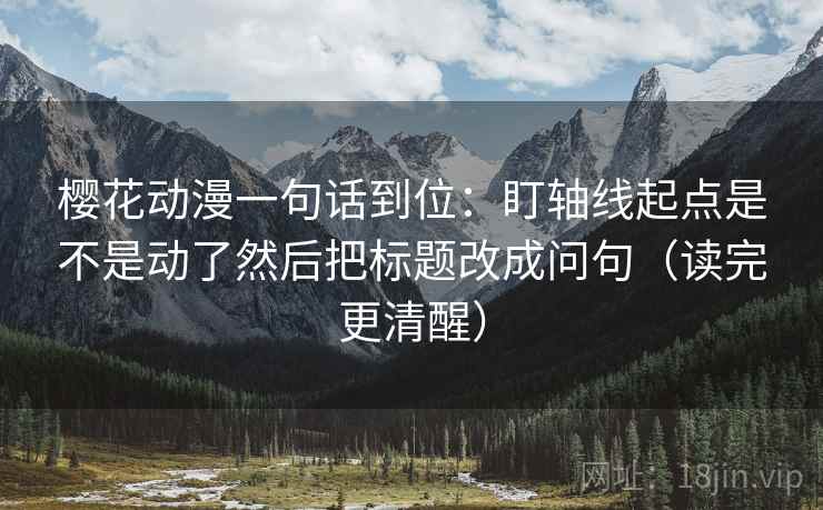 樱花动漫一句话到位:盯轴线起点是不是动了然后把标题改成问句(读完更清醒) 樱花动漫一句话到位:盯轴线起点是不是动了然后把标题改成问句(读完更清醒)